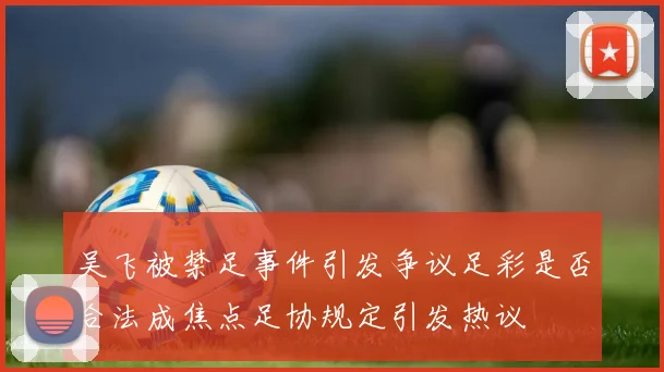 吴飞被禁足事件引发争议足彩是否合法成焦点足协规定引发热议