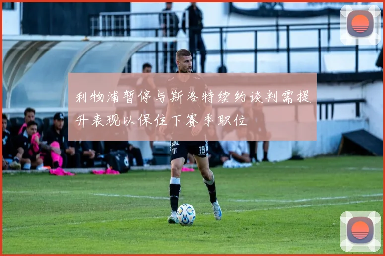 利物浦暂停与斯洛特续约谈判需提升表现以保住下赛季职位