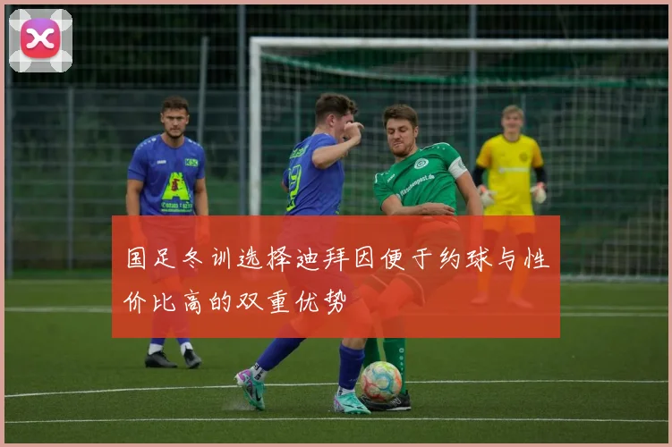 国足冬训选择迪拜因便于约球与性价比高的双重优势
