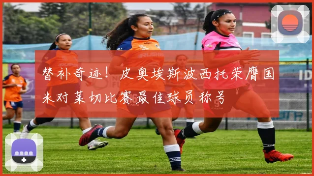 替补奇迹！皮奥埃斯波西托荣膺国米对莱切比赛最佳球员称号