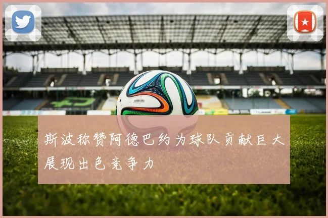 斯波称赞阿德巴约为球队贡献巨大展现出色竞争力