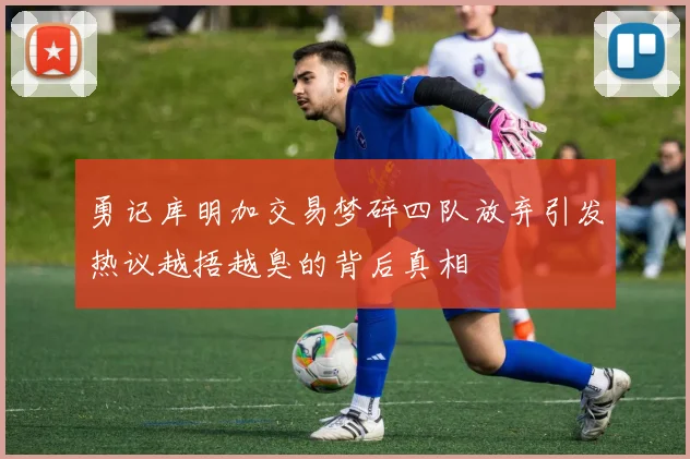 勇记库明加交易梦碎四队放弃引发热议越捂越臭的背后真相