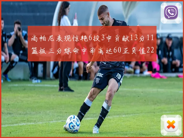 尚帕尼表现惊艳6投3中贡献13分11篮板三分球命中率高达60正负值22