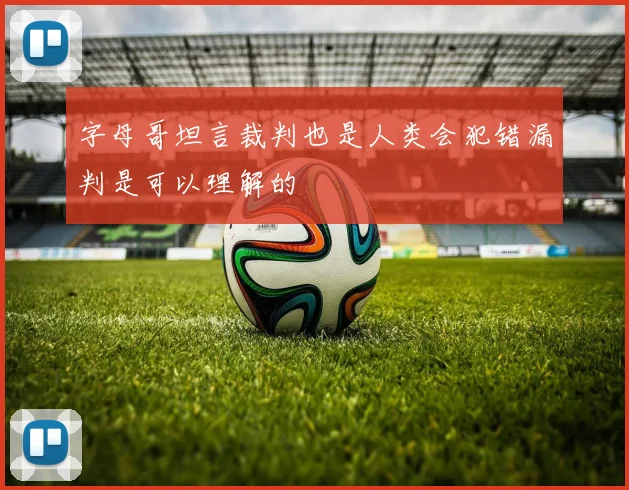 字母哥坦言裁判也是人类会犯错漏判是可以理解的